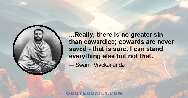 ...Really, there is no greater sin than cowardice; cowards are never saved - that is sure. I can stand everything else but not that.