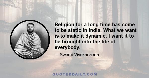 Religion for a long time has come to be static in India. What we want is to make it dynamic. I want it to be brought into the life of everybody.