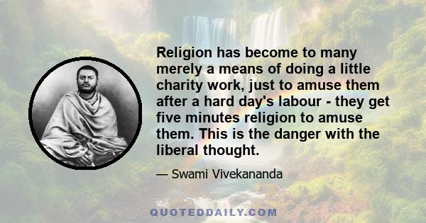 Religion has become to many merely a means of doing a little charity work, just to amuse them after a hard day's labour - they get five minutes religion to amuse them. This is the danger with the liberal thought.