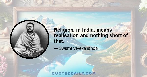 Religion, in India, means realisation and nothing short of that.