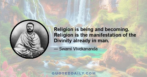 Religion is being and becoming. Religion is the manifestation of the Divinity already in man.