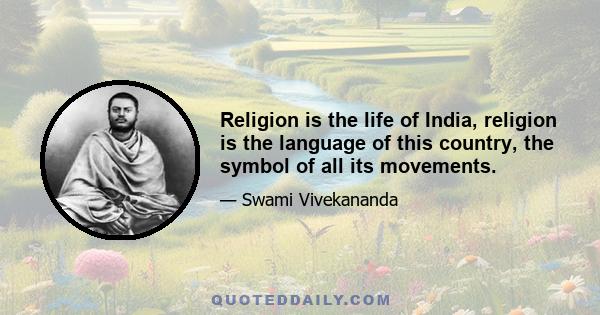 Religion is the life of India, religion is the language of this country, the symbol of all its movements.