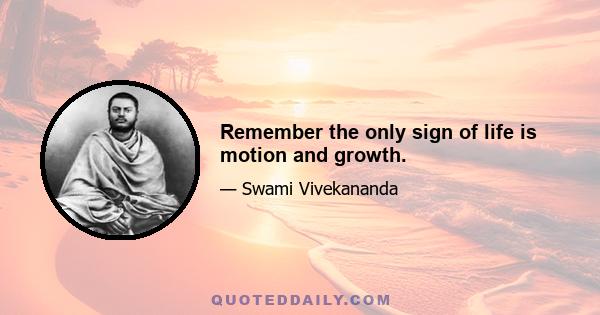 Remember the only sign of life is motion and growth.