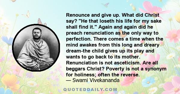 Renounce and give up. What did Christ say? He that loseth his life for my sake shall find it. Again and again did he preach renunciation as the only way to perfection. There comes a time when the mind awakes from this