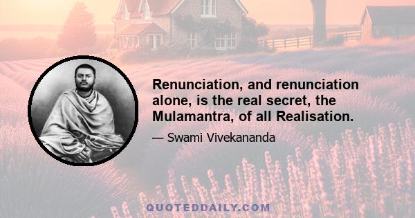 Renunciation, and renunciation alone, is the real secret, the Mulamantra, of all Realisation.