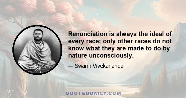 Renunciation is always the ideal of every race; only other races do not know what they are made to do by nature unconsciously.