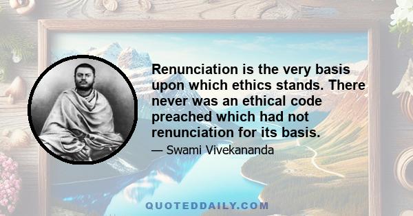 Renunciation is the very basis upon which ethics stands. There never was an ethical code preached which had not renunciation for its basis.