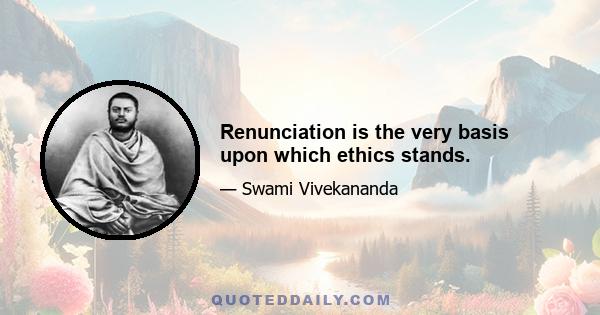 Renunciation is the very basis upon which ethics stands.