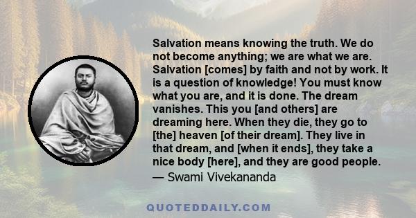 Salvation means knowing the truth. We do not become anything; we are what we are. Salvation [comes] by faith and not by work. It is a question of knowledge! You must know what you are, and it is done. The dream