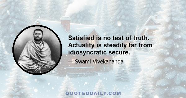 Satisfied is no test of truth. Actuality is steadily far from idiosyncratic secure.