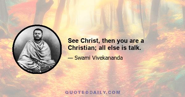 See Christ, then you are a Christian; all else is talk.