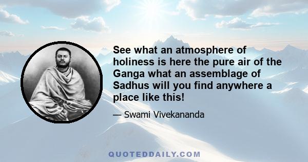 See what an atmosphere of holiness is here the pure air of the Ganga what an assemblage of Sadhus will you find anywhere a place like this!