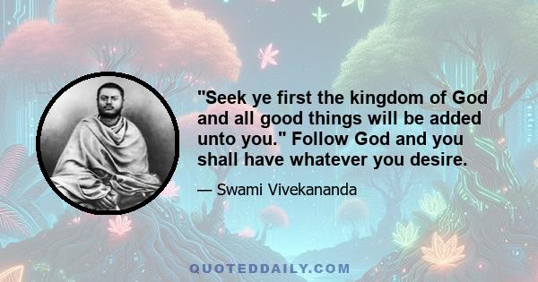 Seek ye first the kingdom of God and all good things will be added unto you. Follow God and you shall have whatever you desire.