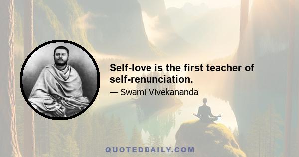 Self-love is the first teacher of self-renunciation.