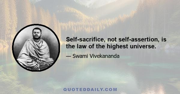 Self-sacrifice, not self-assertion, is the law of the highest universe.