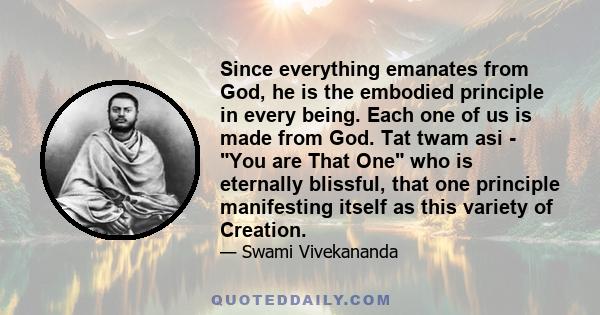 Since everything emanates from God, he is the embodied principle in every being. Each one of us is made from God. Tat twam asi - You are That One who is eternally blissful, that one principle manifesting itself as this