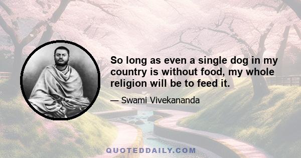 So long as even a single dog in my country is without food, my whole religion will be to feed it.