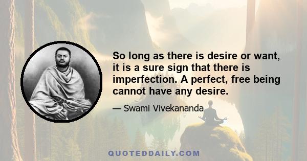 So long as there is desire or want, it is a sure sign that there is imperfection. A perfect, free being cannot have any desire.