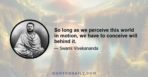 So long as we perceive this world in motion, we have to conceive will behind it.