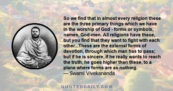 So we find that in almost every religion these are the three primary things which we have in the worship of God - forms or symbols, names, God-men. All religions have these, but you find that they want to fight with