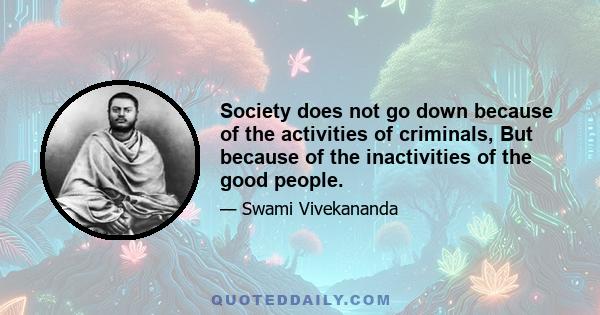 Society does not go down because of the activities of criminals, But because of the inactivities of the good people.