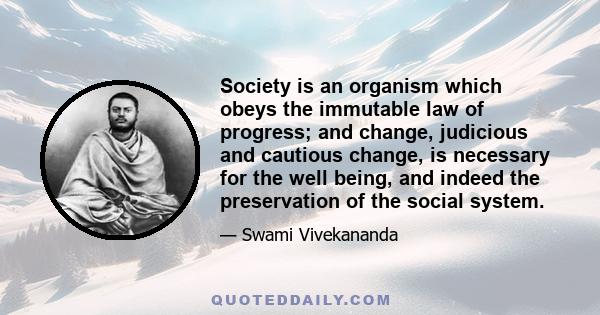 Society is an organism which obeys the immutable law of progress; and change, judicious and cautious change, is necessary for the well being, and indeed the preservation of the social system.