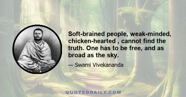 Soft-brained people, weak-minded, chicken-hearted , cannot find the truth. One has to be free, and as broad as the sky.