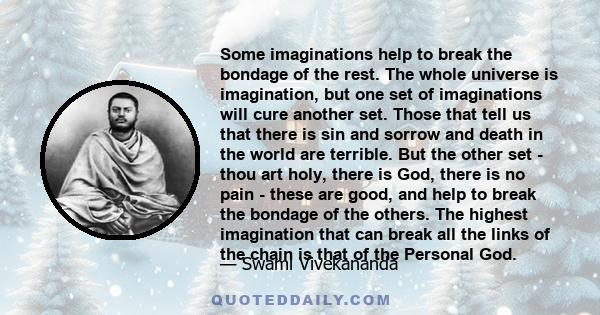 Some imaginations help to break the bondage of the rest. The whole universe is imagination, but one set of imaginations will cure another set. Those that tell us that there is sin and sorrow and death in the world are