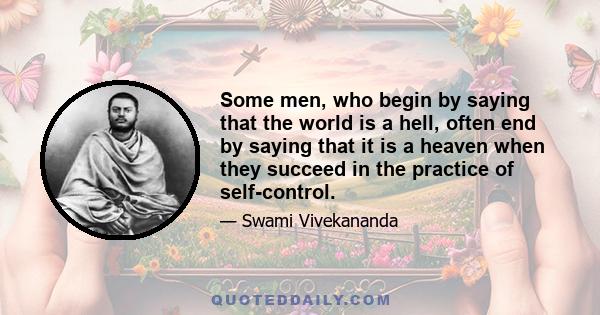 Some men, who begin by saying that the world is a hell, often end by saying that it is a heaven when they succeed in the practice of self-control.