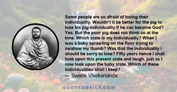 Some people are so afraid of losing their individuality. Wouldn't it be better for the pig to lose his pig-individuality if he can become God? Yes. But the poor pig does not think so at the time. Which state is my