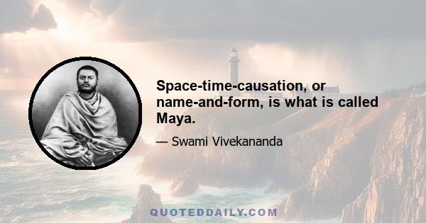 Space-time-causation, or name-and-form, is what is called Maya.