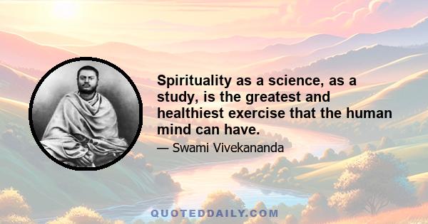 Spirituality as a science, as a study, is the greatest and healthiest exercise that the human mind can have.