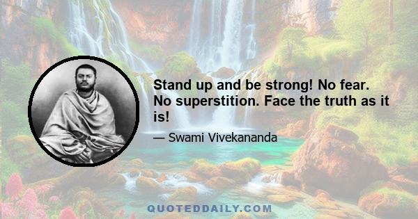 Stand up and be strong! No fear. No superstition. Face the truth as it is!