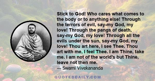 Stick to God! Who cares what comes to the body or to anything else! Through the terrors of evil, say-my God, my love! Through the pangs of death, say-my God, my love! Through all the evils under the sun, say-my God, my