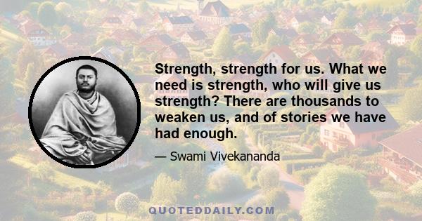 Strength, strength for us. What we need is strength, who will give us strength? There are thousands to weaken us, and of stories we have had enough.