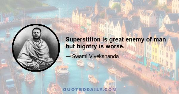 Superstition is great enemy of man but bigotry is worse.