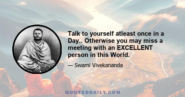 Talk to yourself atleast once in a Day.. Otherwise you may miss a meeting with an EXCELLENT person in this World.