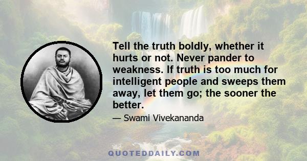 Tell the truth boldly, whether it hurts or not. Never pander to weakness. If truth is too much for intelligent people and sweeps them away, let them go; the sooner the better.