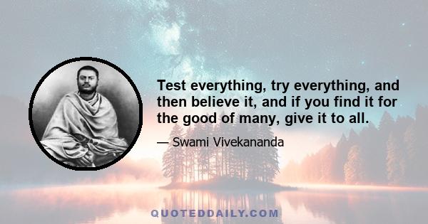 Test everything, try everything, and then believe it, and if you find it for the good of many, give it to all.