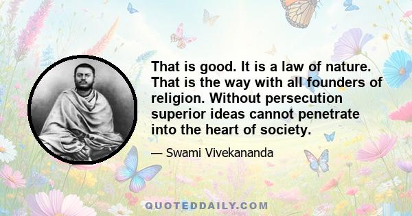 That is good. It is a law of nature. That is the way with all founders of religion. Without persecution superior ideas cannot penetrate into the heart of society.