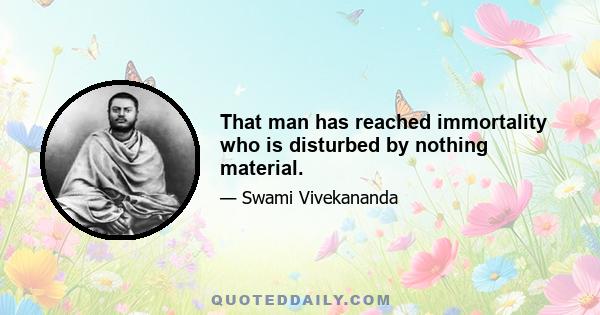 That man has reached immortality who is disturbed by nothing material.