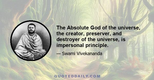 The Absolute God of the universe, the creator, preserver, and destroyer of the universe, is impersonal principle.