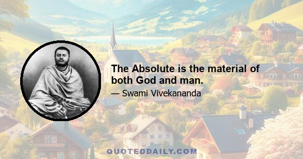 The Absolute is the material of both God and man.