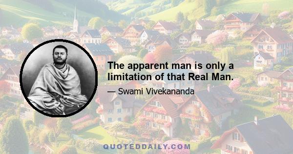 The apparent man is only a limitation of that Real Man.