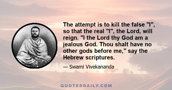 The attempt is to kill the false I, so that the real I, the Lord, will reign. I the Lord thy God am a jealous God. Thou shalt have no other gods before me, say the Hebrew scriptures.