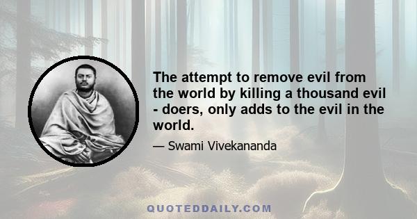 The attempt to remove evil from the world by killing a thousand evil - doers, only adds to the evil in the world.