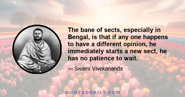 The bane of sects, especially in Bengal, is that if any one happens to have a different opinion, he immediately starts a new sect, he has no patience to wait.