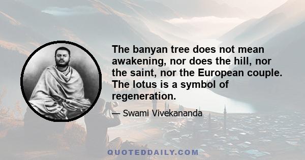 The banyan tree does not mean awakening, nor does the hill, nor the saint, nor the European couple. The lotus is a symbol of regeneration.