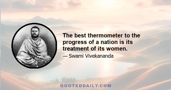 The best thermometer to the progress of a nation is its treatment of its women.