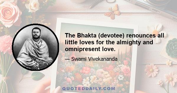 The Bhakta (devotee) renounces all little loves for the almighty and omnipresent love.